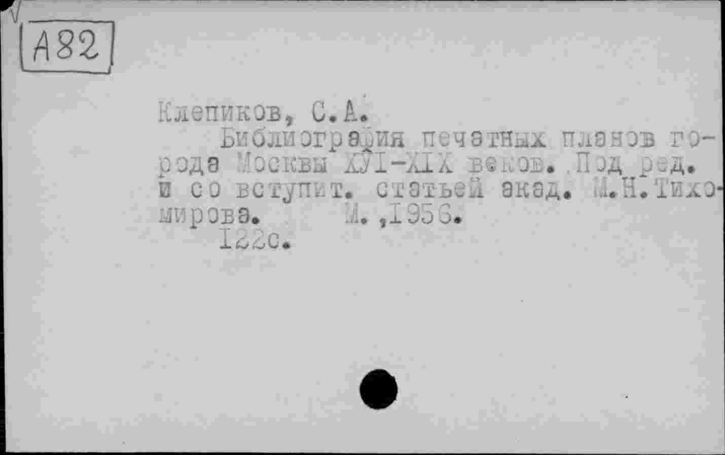 ﻿ш
-
Клепиков, С.А.
Библиогралия печатных планов го-рЗДЭ ЗСКВЫ aj 1 àXâ веков. .Под рбД» Е со вступит, статьей акад. 1.1.Н.Тихо1 ии ров а.	X ,1953.
I ЗИс.